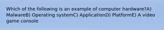 Which of the following is an example of computer hardware?A) MalwareB) Operating systemC) ApplicationD) PlatformE) A video game console