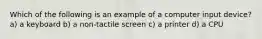 Which of the following is an example of a computer input device? a) a keyboard b) a non-tactile screen c) a printer d) a CPU