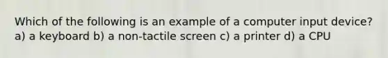 Which of the following is an example of a computer input device? a) a keyboard b) a non-tactile screen c) a printer d) a CPU