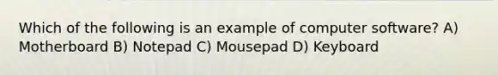 Which of the following is an example of computer software? A) Motherboard B) Notepad C) Mousepad D) Keyboard