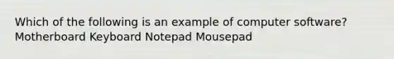 Which of the following is an example of computer software? Motherboard Keyboard Notepad Mousepad