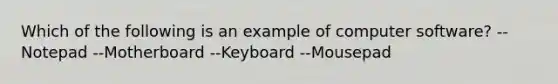 Which of the following is an example of computer software? --Notepad --Motherboard --Keyboard --Mousepad