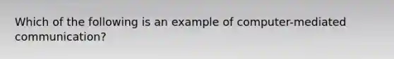 Which of the following is an example of computer-mediated communication?