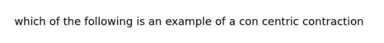 which of the following is an example of a con centric contraction