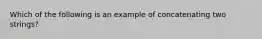 Which of the following is an example of concatenating two strings?