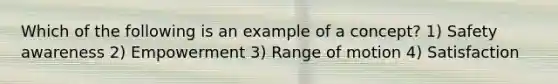 Which of the following is an example of a concept? 1) Safety awareness 2) Empowerment 3) Range of motion 4) Satisfaction