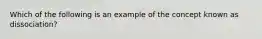 Which of the following is an example of the concept known as dissociation?