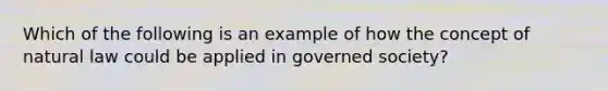 Which of the following is an example of how the concept of natural law could be applied in governed society?