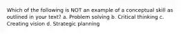 Which of the following is NOT an example of a conceptual skill as outlined in your text? a. Problem solving b. Critical thinking c. Creating vision d. Strategic planning