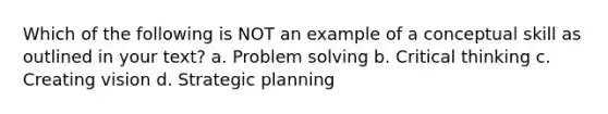 Which of the following is NOT an example of a conceptual skill as outlined in your text? a. <a href='https://www.questionai.com/knowledge/kZi0diIlxK-problem-solving' class='anchor-knowledge'>problem solving</a> b. Critical thinking c. Creating vision d. Strategic planning