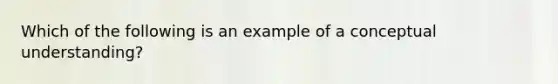 Which of the following is an example of a conceptual understanding?