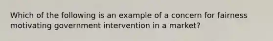 Which of the following is an example of a concern for fairness motivating government intervention in a market?