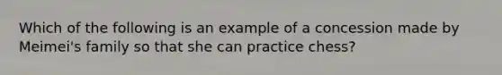 Which of the following is an example of a concession made by Meimei's family so that she can practice chess?