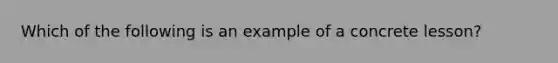 Which of the following is an example of a concrete lesson?