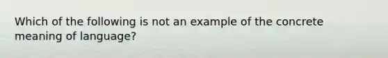 Which of the following is not an example of the concrete meaning of language?