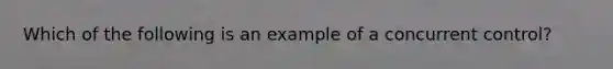 Which of the following is an example of a concurrent control?