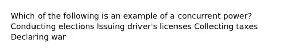 Which of the following is an example of a concurrent power? Conducting elections Issuing driver's licenses Collecting taxes Declaring war