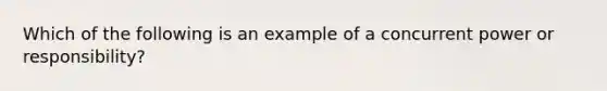 Which of the following is an example of a concurrent power or responsibility?