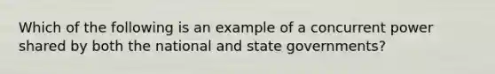 Which of the following is an example of a concurrent power shared by both the national and state governments?