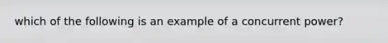 which of the following is an example of a concurrent power?