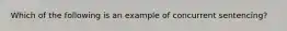 Which of the following is an example of concurrent sentencing?