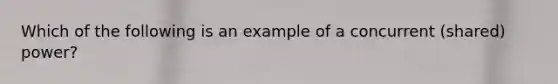 Which of the following is an example of a concurrent (shared) power?