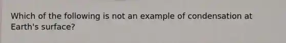 Which of the following is not an example of condensation at Earth's surface?