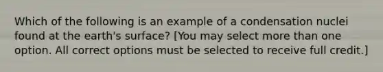 Which of the following is an example of a condensation nuclei found at the earth's surface? [You may select more than one option. All correct options must be selected to receive full credit.]