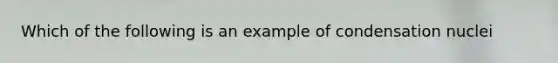 Which of the following is an example of condensation nuclei