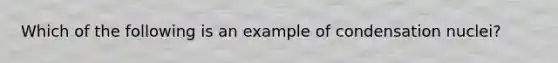 Which of the following is an example of condensation nuclei?