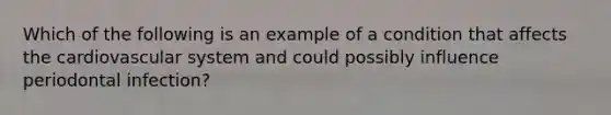 Which of the following is an example of a condition that affects the cardiovascular system and could possibly influence periodontal infection?