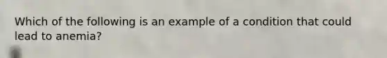 Which of the following is an example of a condition that could lead to anemia?