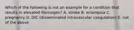 Which of the following is not an example for a condition that results in elevated fibrinogen? A. stroke B. eclampsia C. pregnancy D. DIC (disseminated intravascular coagulation) E. not of the above