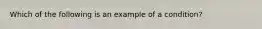 Which of the following is an example of a condition?