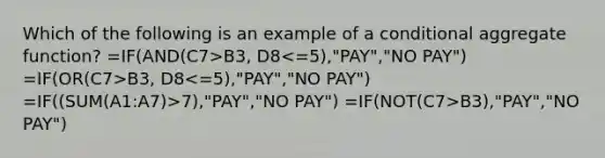 Which of the following is an example of a conditional aggregate function? =IF(AND(C7>B3, D8 B3, D8 7),"PAY","NO PAY") =IF(NOT(C7>B3),"PAY","NO PAY")