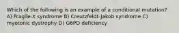 Which of the following is an example of a conditional mutation? A) Fragile-X syndrome B) Creutzfeldt-Jakob syndrome C) myotonic dystrophy D) G6PD deficiency