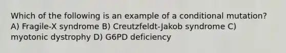 Which of the following is an example of a conditional mutation? A) Fragile-X syndrome B) Creutzfeldt-Jakob syndrome C) myotonic dystrophy D) G6PD deficiency