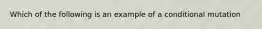 Which of the following is an example of a conditional mutation