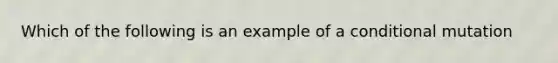 Which of the following is an example of a conditional mutation