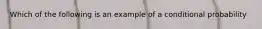 Which of the following is an example of a conditional probability