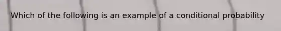 Which of the following is an example of a <a href='https://www.questionai.com/knowledge/kgG95TLSMo-conditional-probability' class='anchor-knowledge'>conditional probability</a>