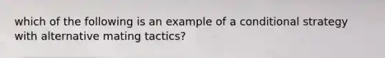 which of the following is an example of a conditional strategy with alternative mating tactics?