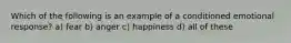 Which of the following is an example of a conditioned emotional response? a) fear b) anger c) happiness d) all of these