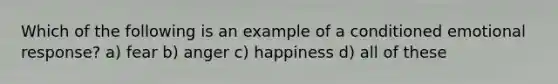 Which of the following is an example of a conditioned emotional response? a) fear b) anger c) happiness d) all of these