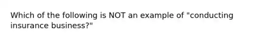 Which of the following is NOT an example of "conducting insurance business?"