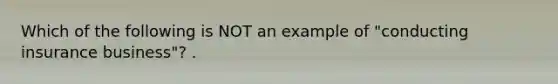 Which of the following is NOT an example of "conducting insurance business"? .