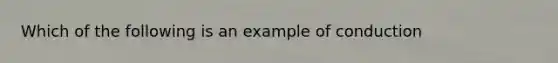 Which of the following is an example of conduction