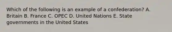 Which of the following is an example of a confederation? A. Britain B. France C. OPEC D. United Nations E. State governments in the United States