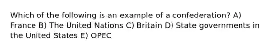 Which of the following is an example of a confederation? A) France B) The United Nations C) Britain D) State governments in the United States E) OPEC