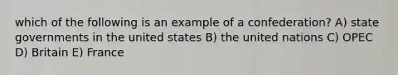 which of the following is an example of a confederation? A) state governments in the united states B) the united nations C) OPEC D) Britain E) France